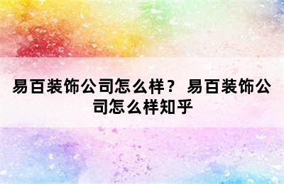 易百装饰公司怎么样？ 易百装饰公司怎么样知乎